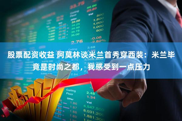 股票配资收益 阿莫林谈米兰首秀穿西装：米兰毕竟是时尚之都，我感受到一点压力