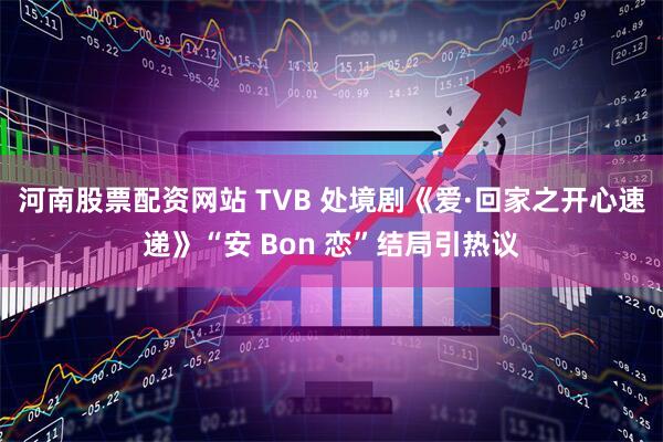 河南股票配资网站 TVB 处境剧《爱·回家之开心速递》“安 Bon 恋”结局引热议