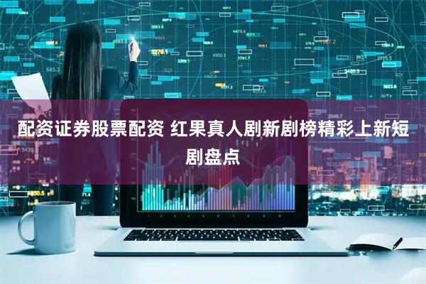 配资证券股票配资 红果真人剧新剧榜精彩上新短剧盘点