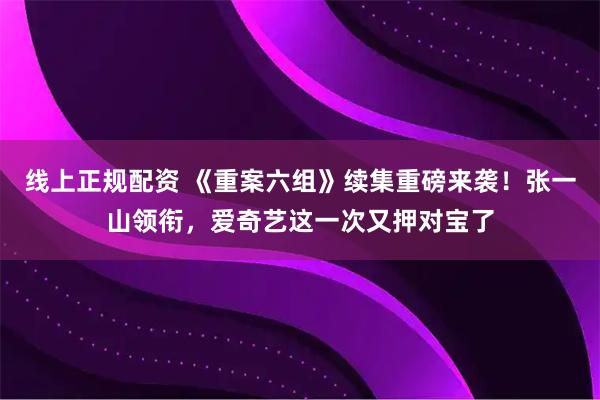 线上正规配资 《重案六组》续集重磅来袭！张一山领衔，爱奇艺这一次又押对宝了